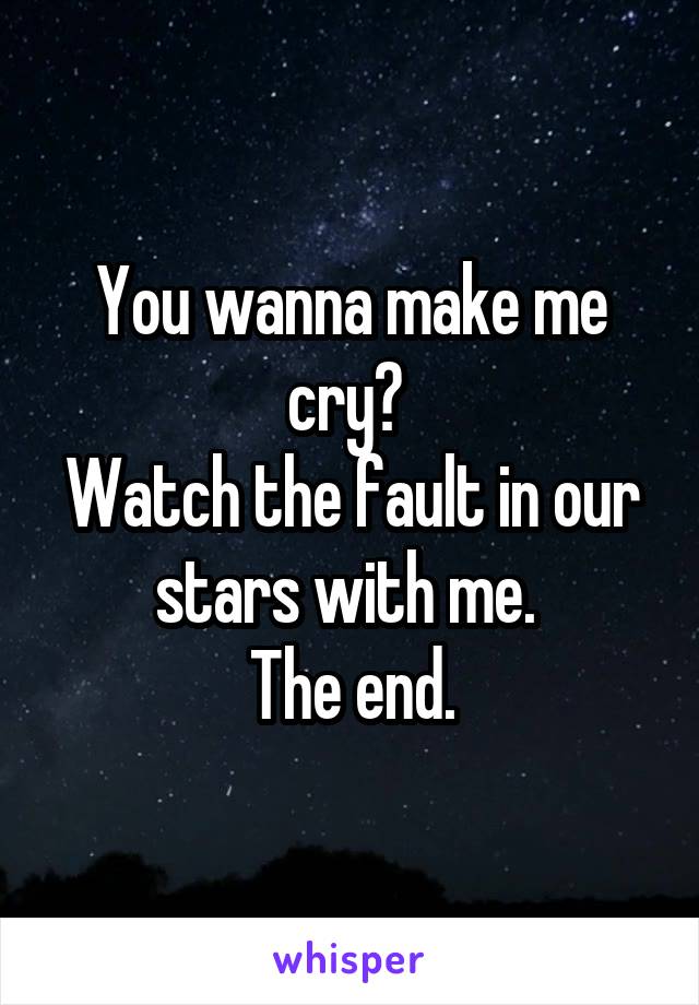 You wanna make me cry? 
Watch the fault in our stars with me. 
The end.