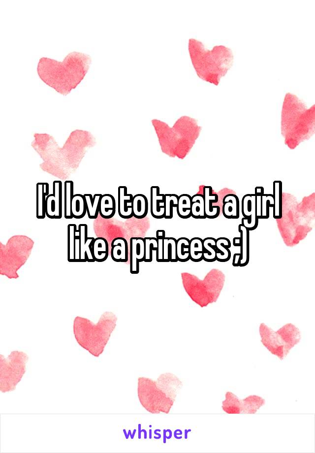 I'd love to treat a girl like a princess ;)