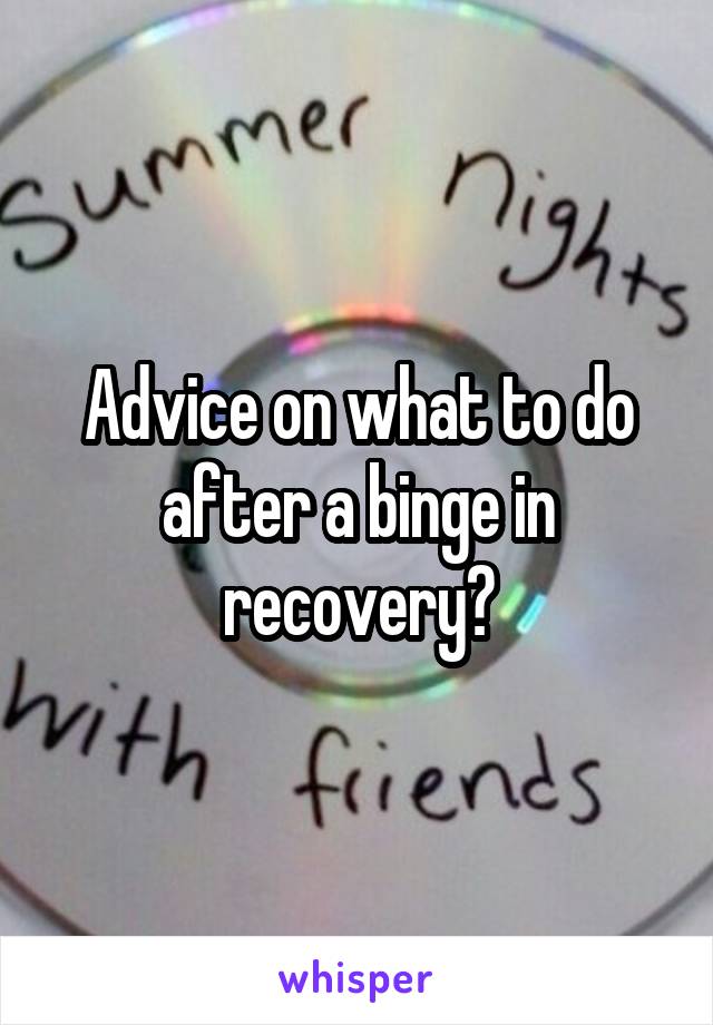 Advice on what to do after a binge in recovery?