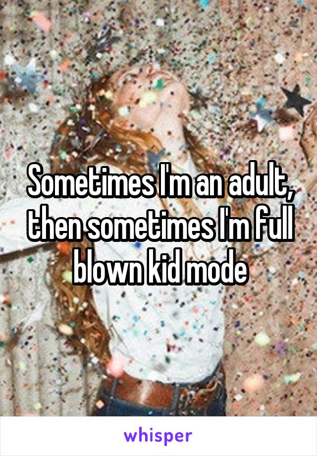 Sometimes I'm an adult, then sometimes I'm full blown kid mode