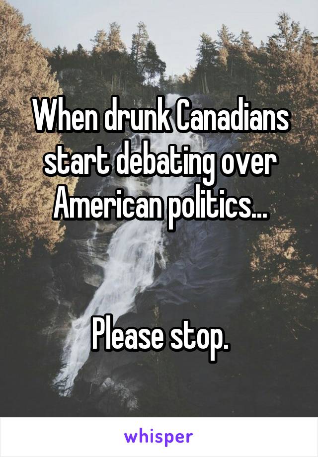 When drunk Canadians start debating over American politics...


Please stop.