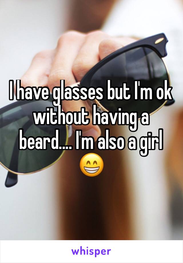 I have glasses but I'm ok without having a beard.... I'm also a girl 😁