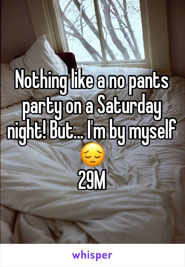 Nothing like a no pants party on a Saturday night! But... I'm by myself 😔
29M