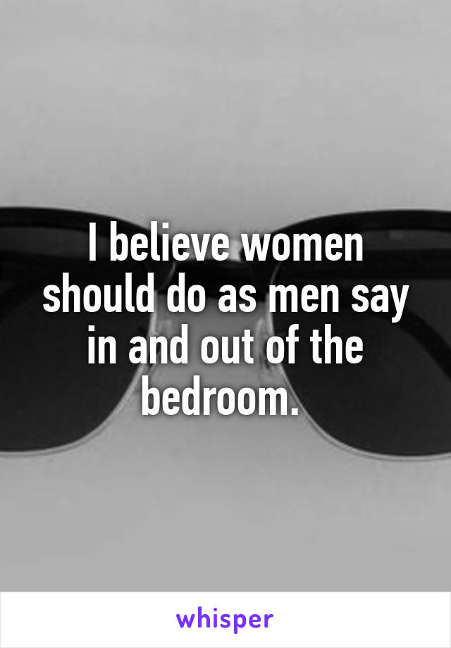I believe women should do as men say in and out of the bedroom. 
