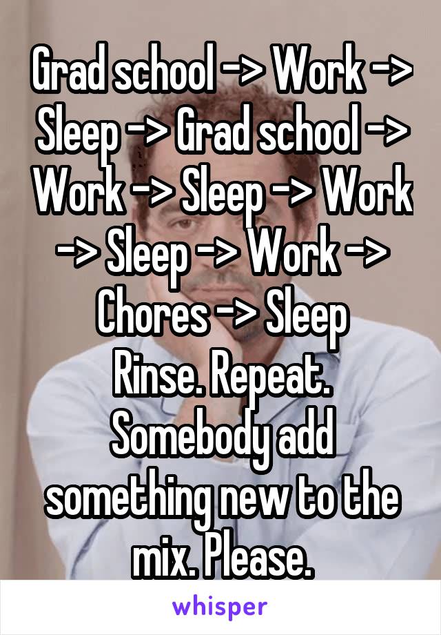 Grad school -> Work -> Sleep -> Grad school -> Work -> Sleep -> Work -> Sleep -> Work -> Chores -> Sleep
Rinse. Repeat.
Somebody add something new to the mix. Please.