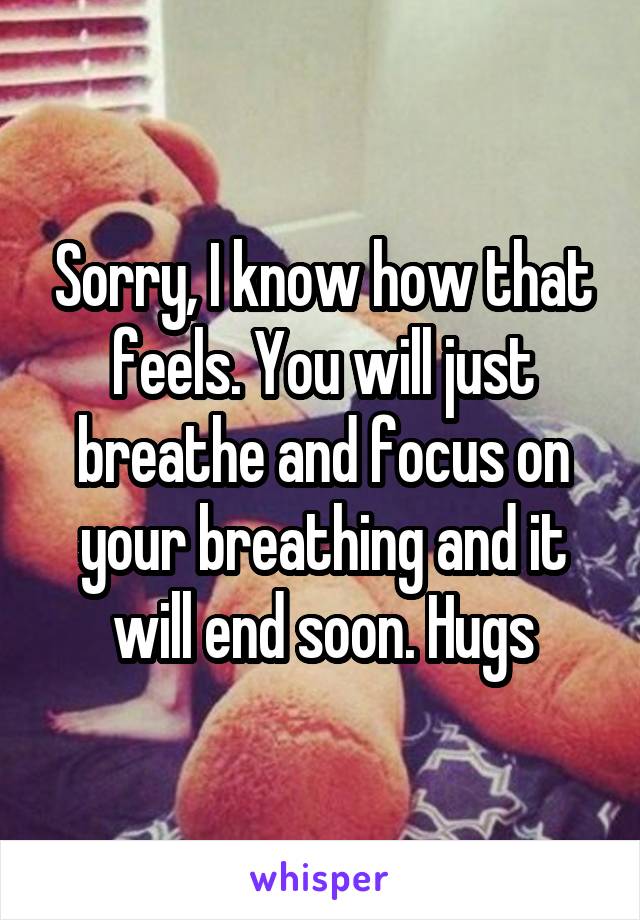 Sorry, I know how that feels. You will just breathe and focus on your breathing and it will end soon. Hugs