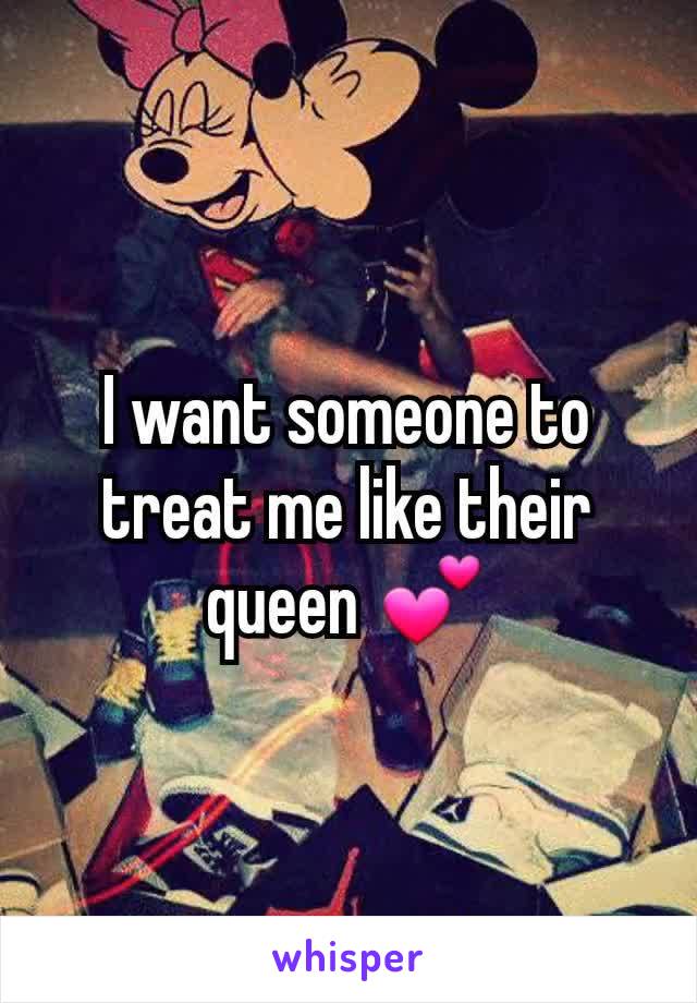 I want someone to treat me like their queen 💕