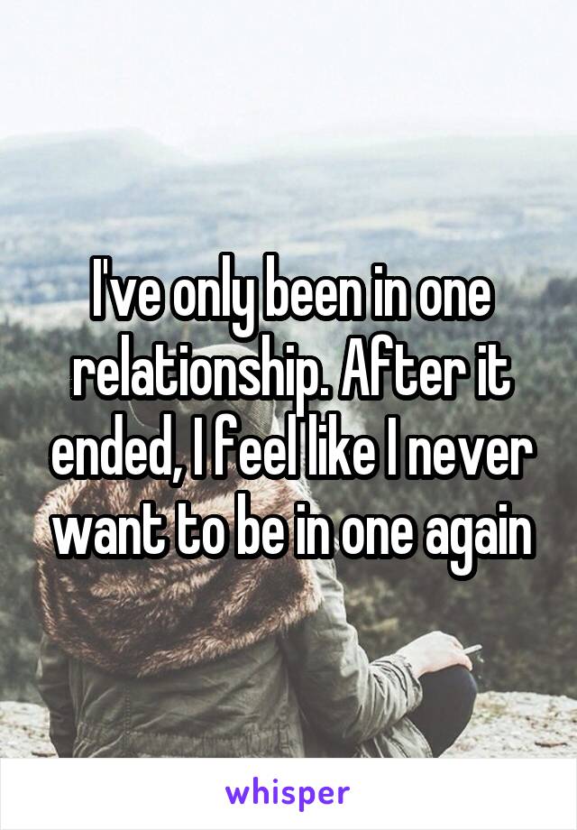 I've only been in one relationship. After it ended, I feel like I never want to be in one again