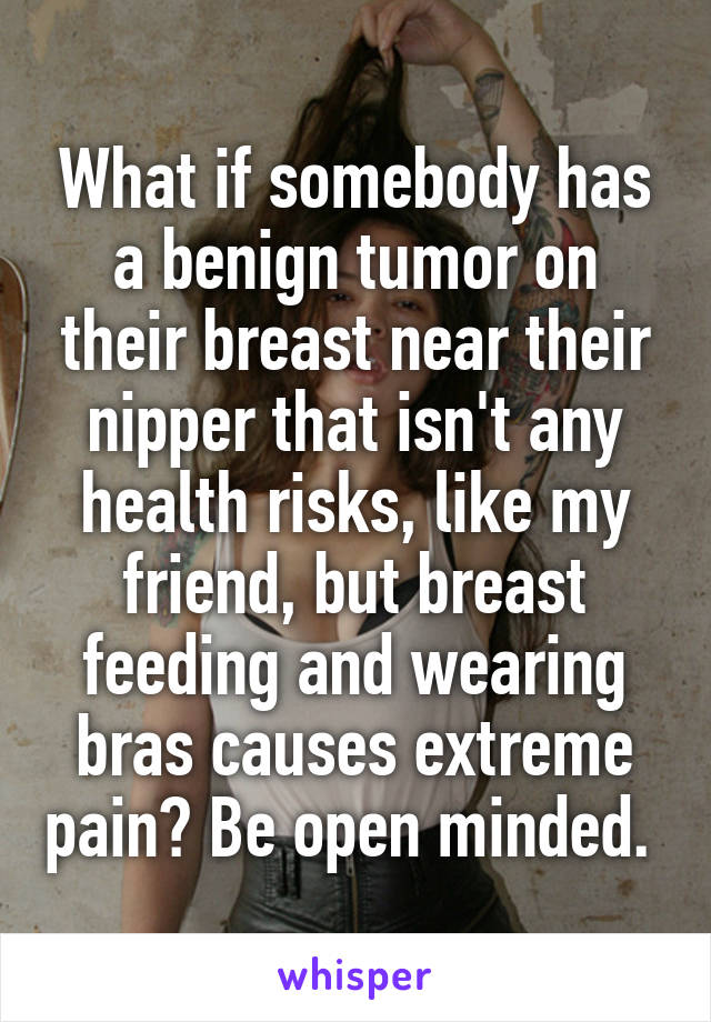 What if somebody has a benign tumor on their breast near their nipper that isn't any health risks, like my friend, but breast feeding and wearing bras causes extreme pain? Be open minded. 