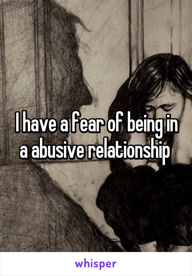 I have a fear of being in a abusive relationship 