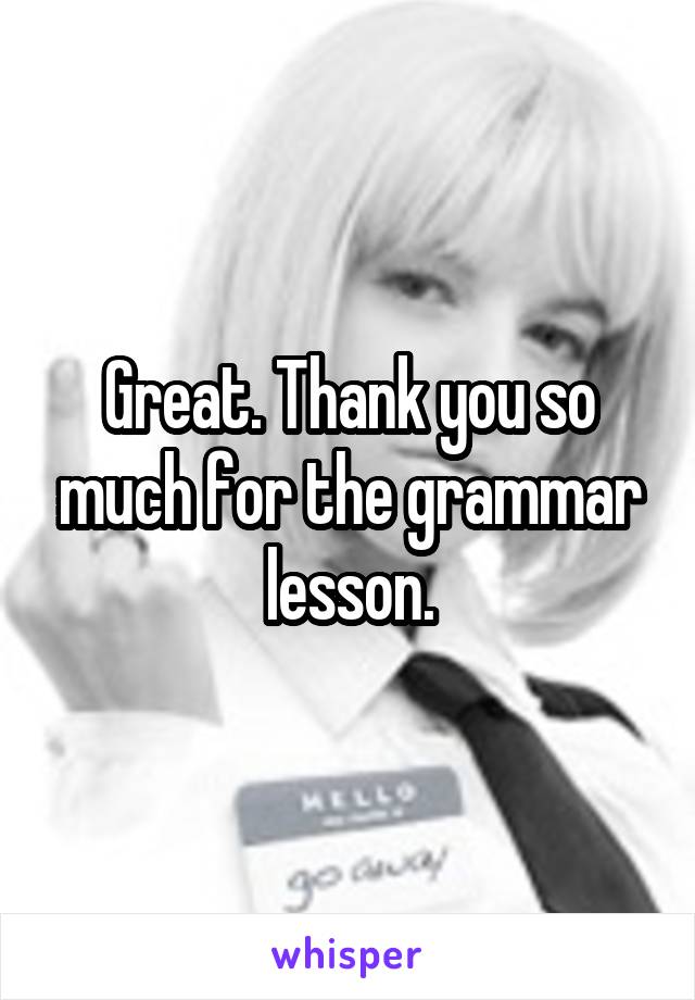 Great. Thank you so much for the grammar lesson.