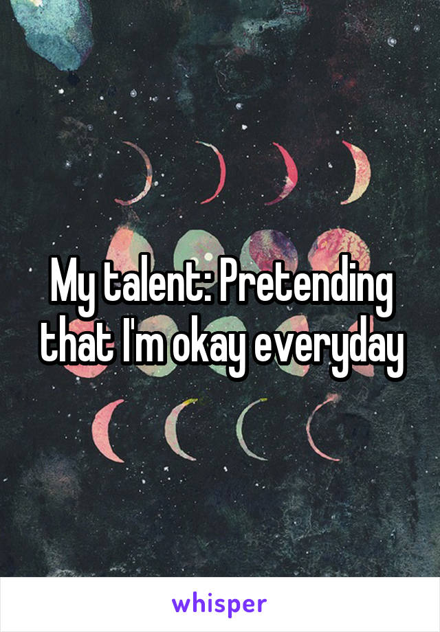 My talent: Pretending that I'm okay everyday