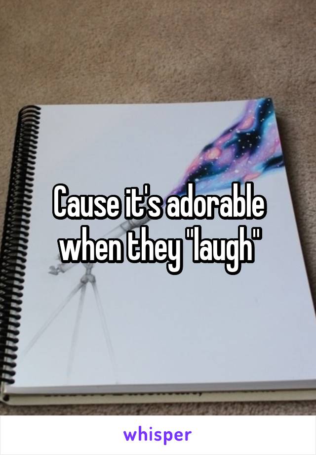 Cause it's adorable when they "laugh"