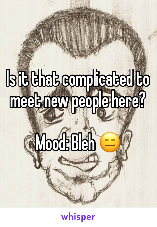 Is it that complicated to meet new people here?

Mood: Bleh 😑