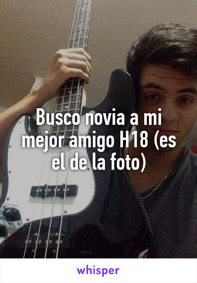 Busco novia a mi mejor amigo H18 (es el de la foto)