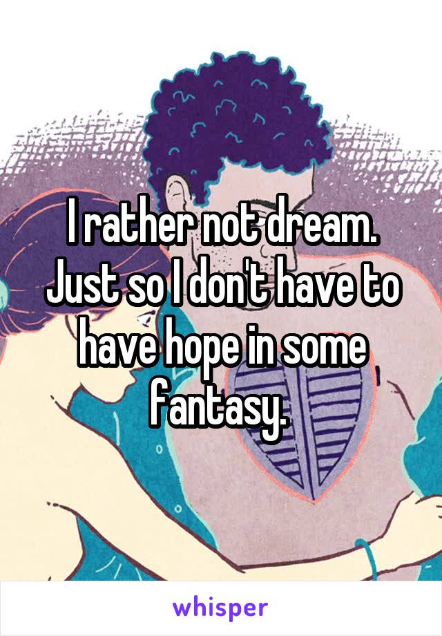 I rather not dream. Just so I don't have to have hope in some fantasy. 