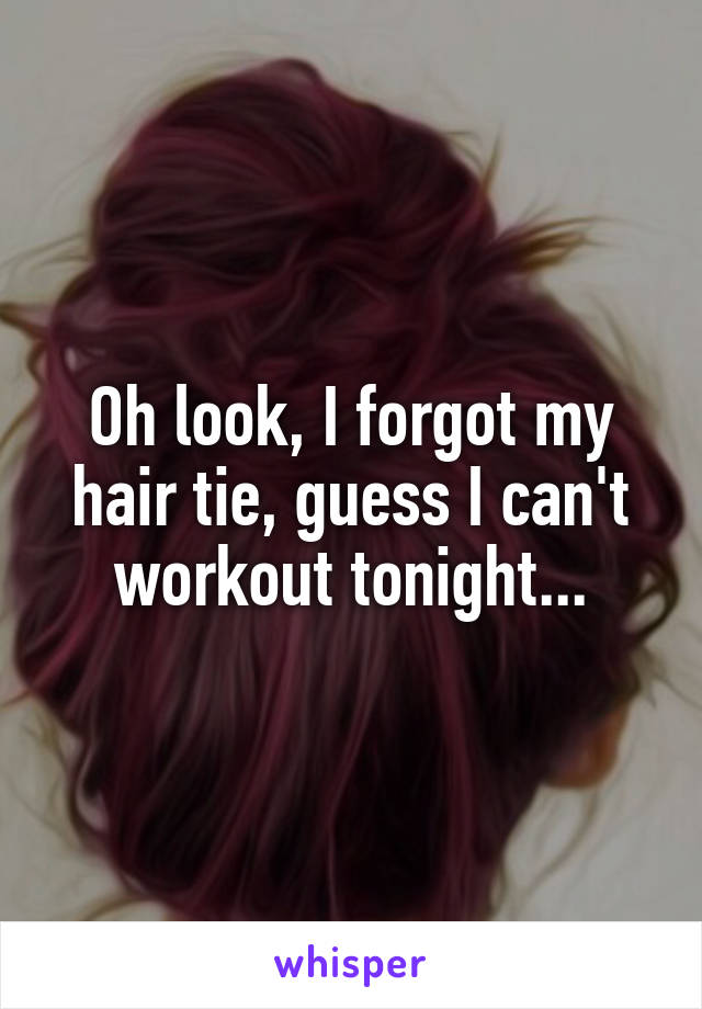 Oh look, I forgot my hair tie, guess I can't workout tonight...