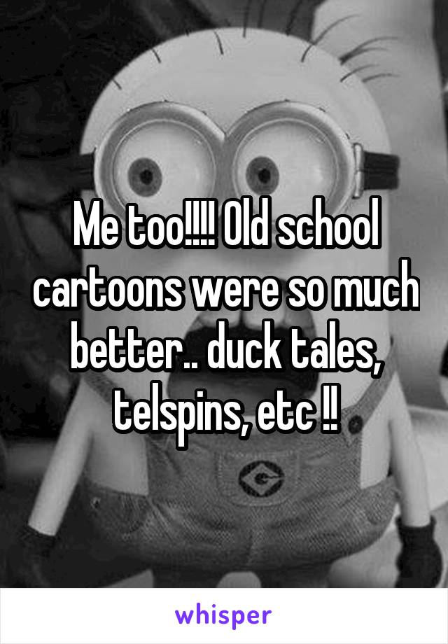 Me too!!!! Old school cartoons were so much better.. duck tales, telspins, etc !!