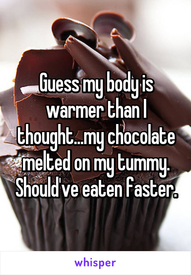 Guess my body is warmer than I thought...my chocolate melted on my tummy. Should've eaten faster.