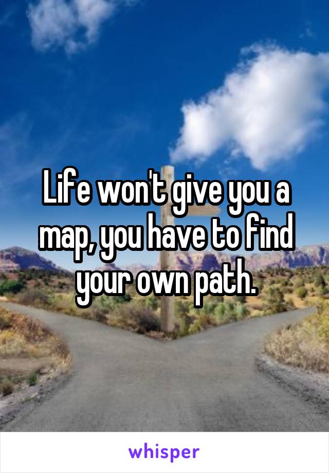 Life won't give you a map, you have to find your own path.