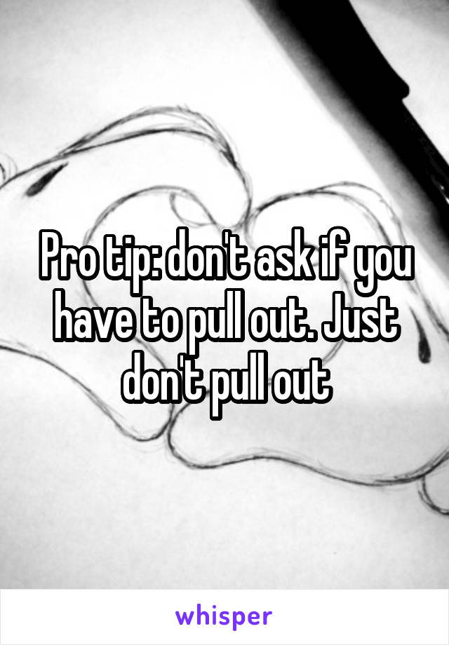 Pro tip: don't ask if you have to pull out. Just don't pull out