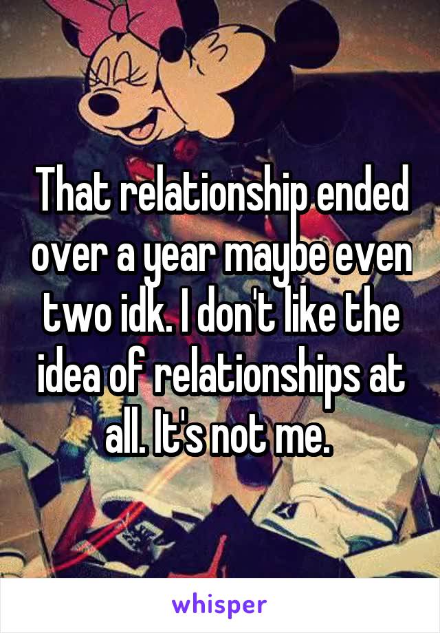 That relationship ended over a year maybe even two idk. I don't like the idea of relationships at all. It's not me. 