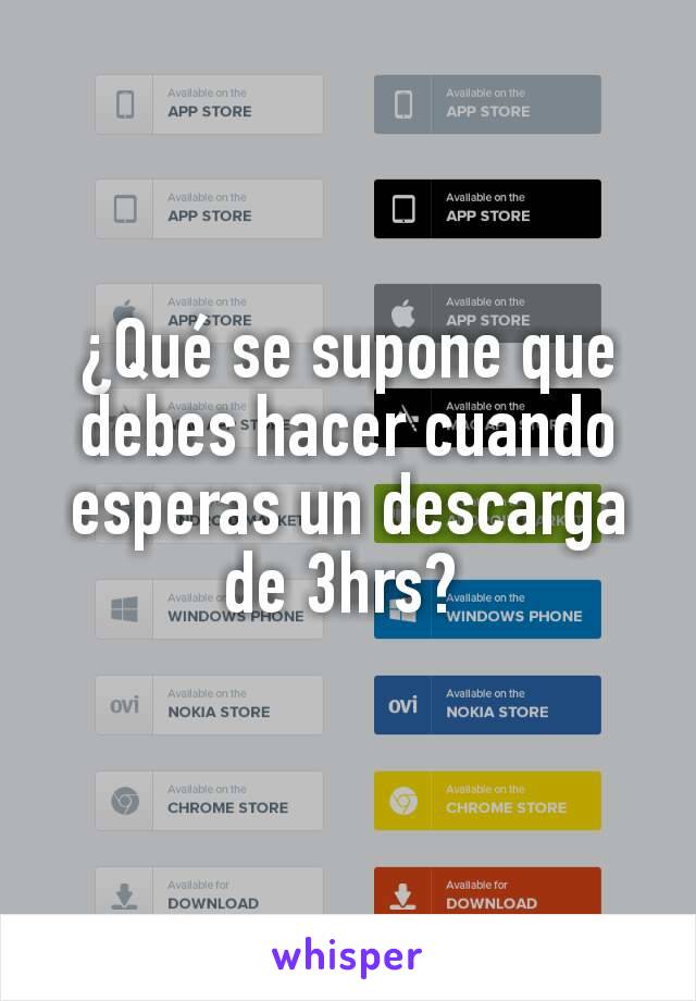 ¿Qué se supone que debes hacer cuando esperas un descarga de 3hrs? 