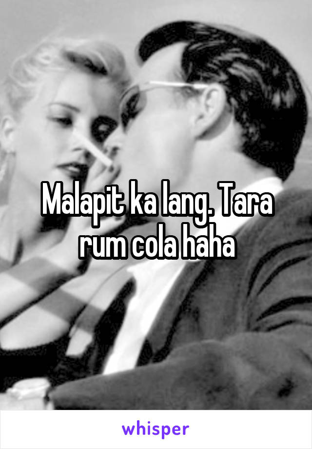 Malapit ka lang. Tara rum cola haha