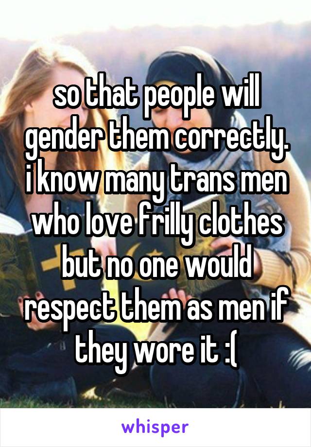 so that people will gender them correctly. i know many trans men who love frilly clothes but no one would respect them as men if they wore it :(