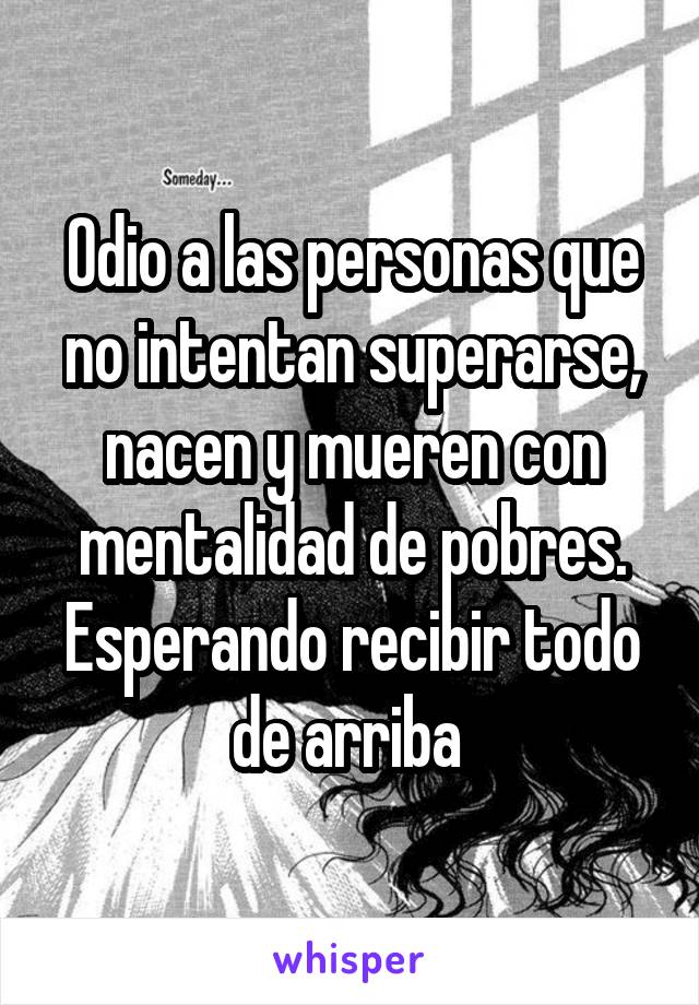 Odio a las personas que no intentan superarse, nacen y mueren con mentalidad de pobres. Esperando recibir todo de arriba 