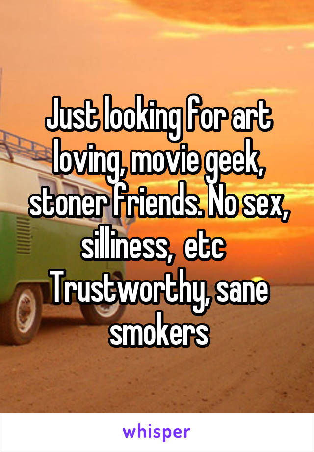 Just looking for art loving, movie geek, stoner friends. No sex, silliness,  etc   Trustworthy, sane smokers