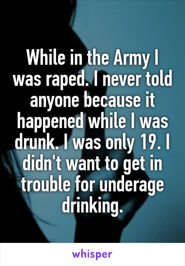 While in the Army I was raped. I never told anyone because it happened while I was drunk. I was only 19. I didn't want to get in trouble for underage drinking.