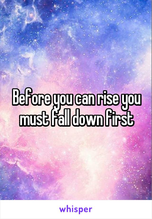 Before you can rise you must fall down first