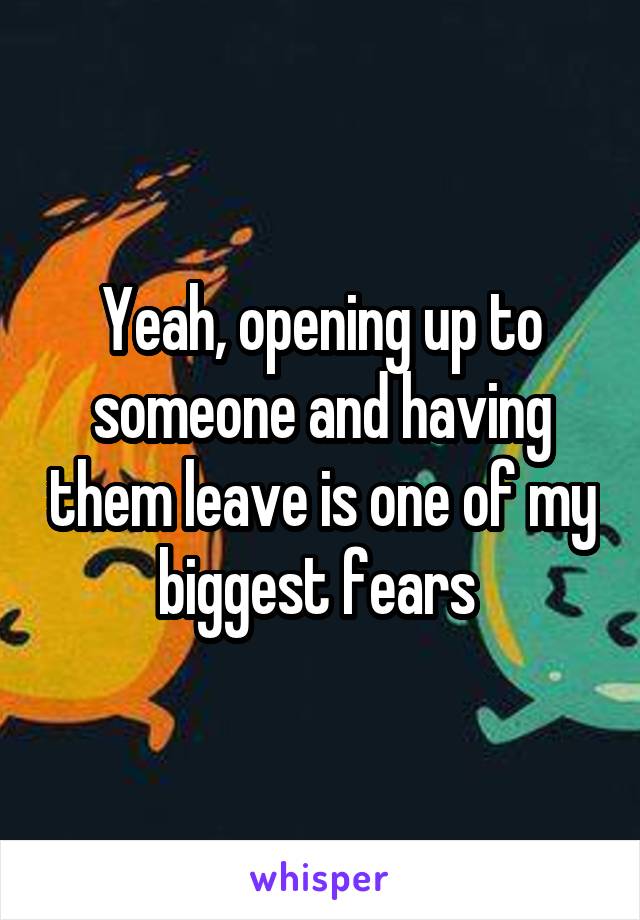 Yeah, opening up to someone and having them leave is one of my biggest fears 