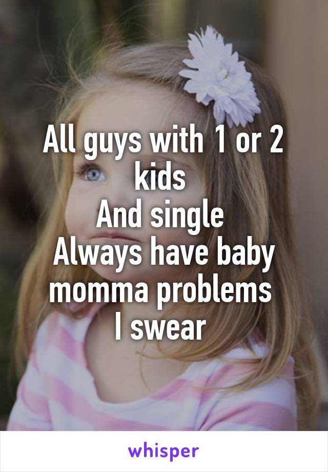 All guys with 1 or 2 kids 
And single 
Always have baby momma problems 
I swear 