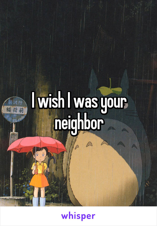 I wish I was your neighbor