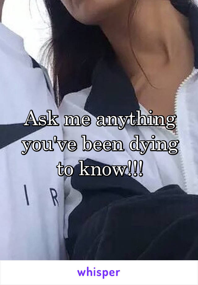 Ask me anything you've been dying to know!!!