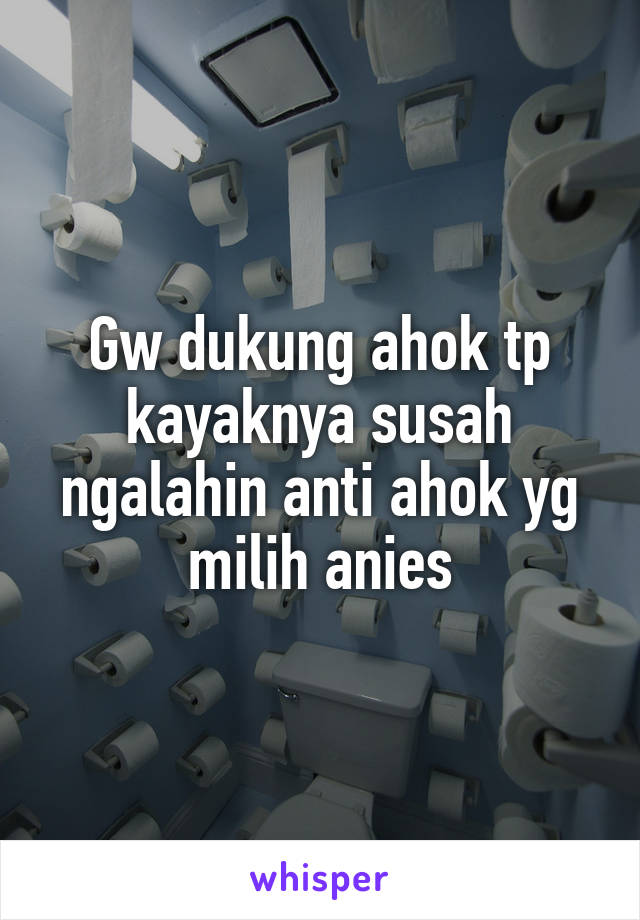 Gw dukung ahok tp kayaknya susah ngalahin anti ahok yg milih anies