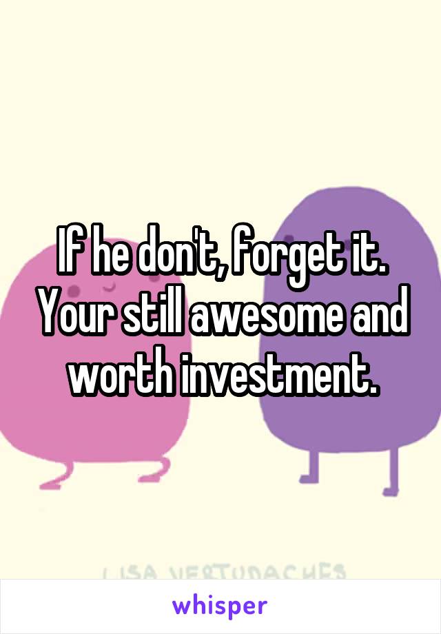 If he don't, forget it. Your still awesome and worth investment.