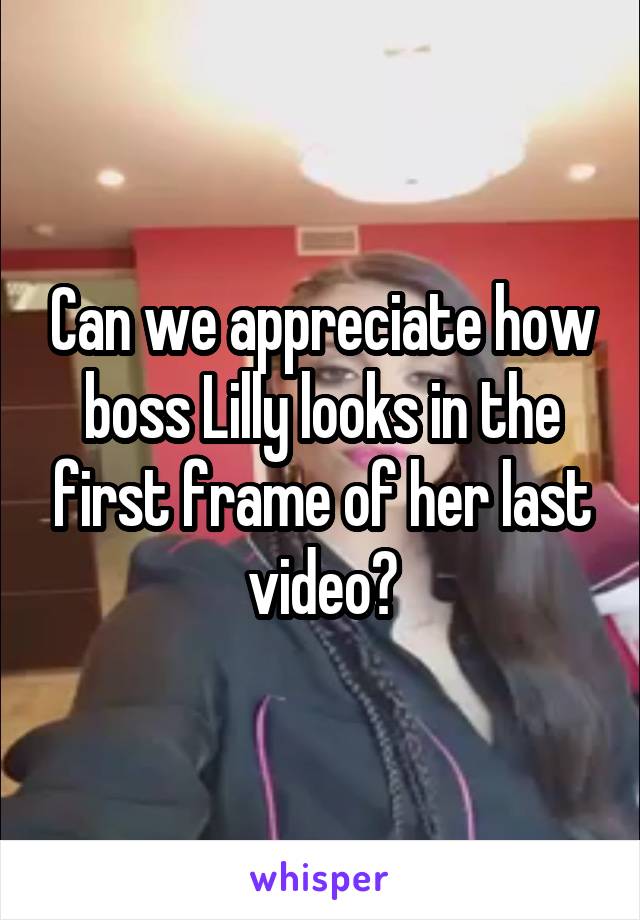 Can we appreciate how boss Lilly looks in the first frame of her last video?