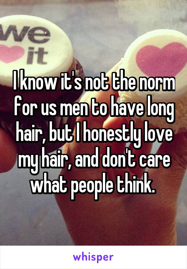 I know it's not the norm for us men to have long hair, but I honestly love my hair, and don't care what people think. 