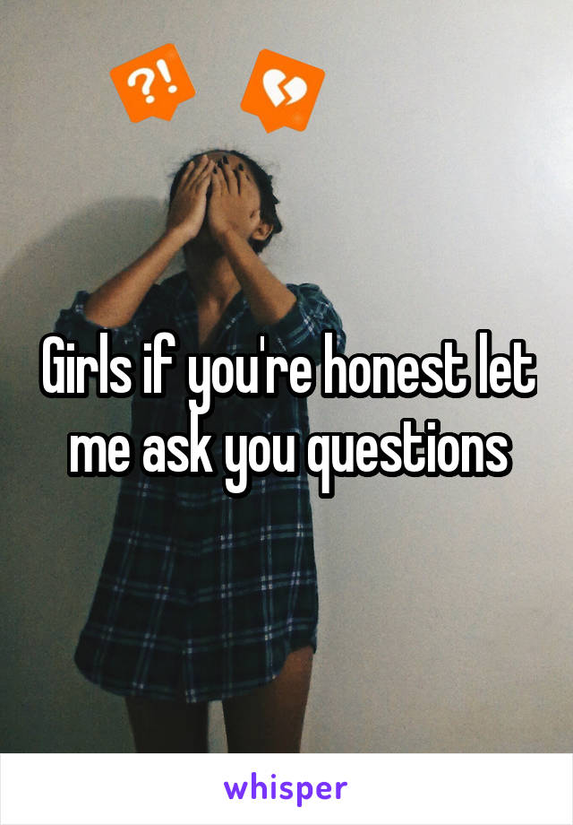 Girls if you're honest let me ask you questions