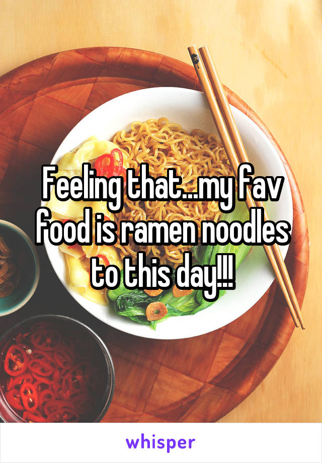 Feeling that...my fav food is ramen noodles to this day!!!