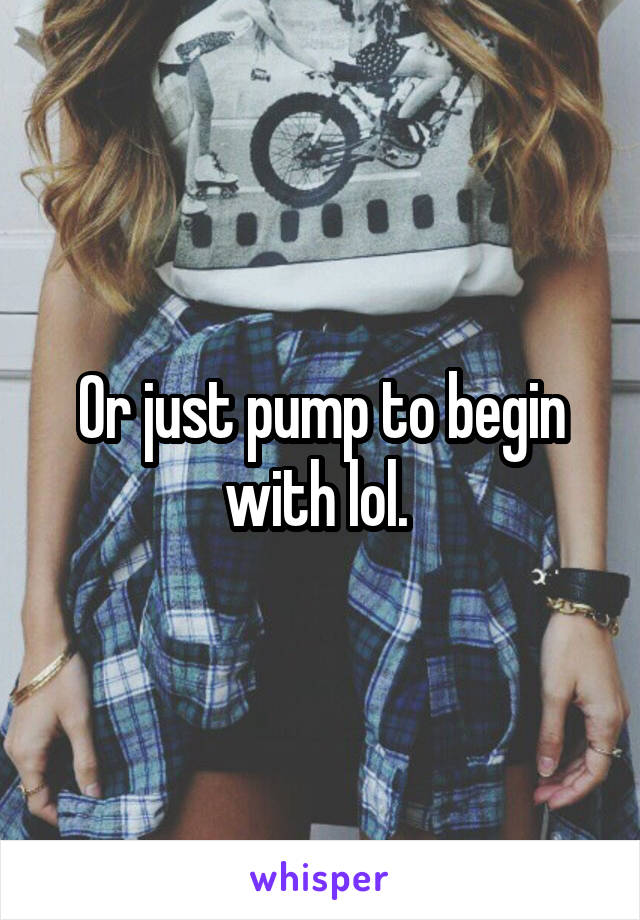 Or just pump to begin with lol. 