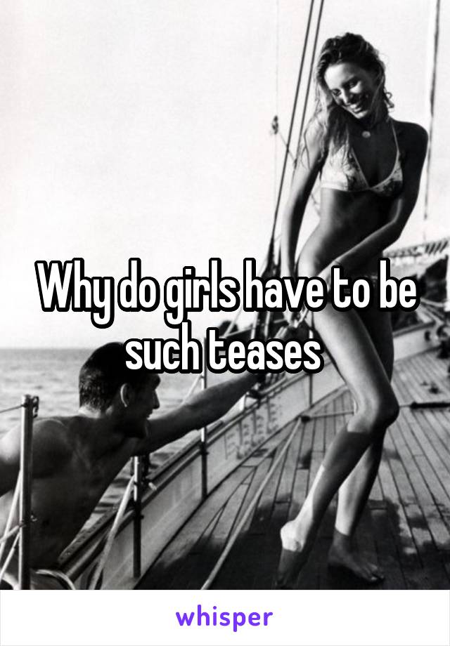 Why do girls have to be such teases 