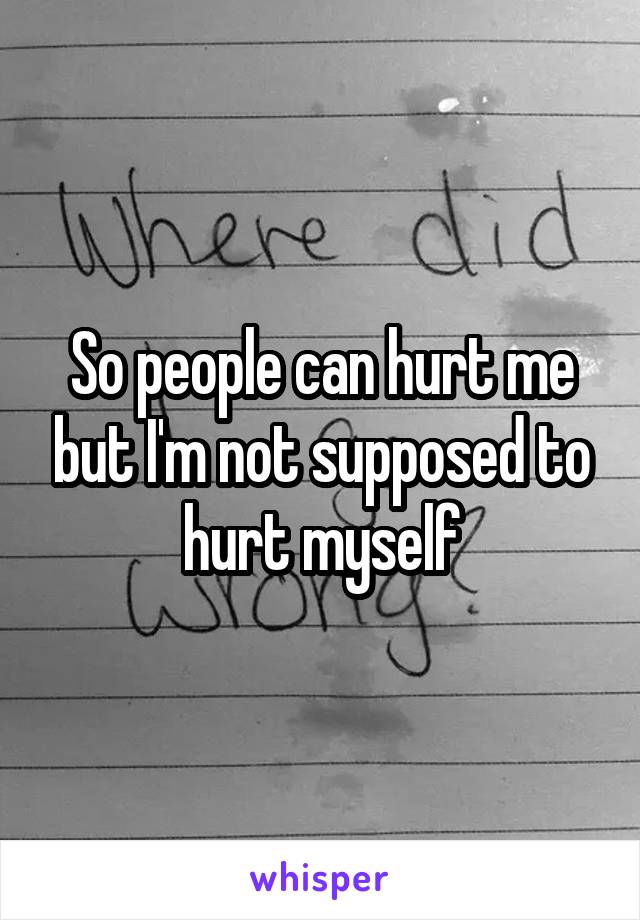 So people can hurt me but I'm not supposed to hurt myself