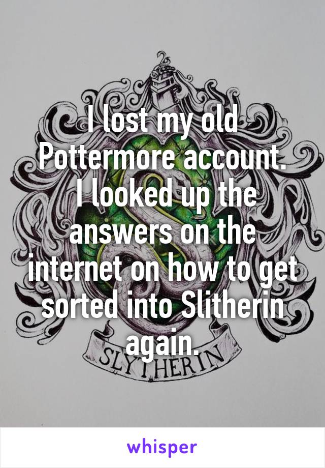 I lost my old Pottermore account.
 I looked up the answers on the internet on how to get sorted into Slitherin again.