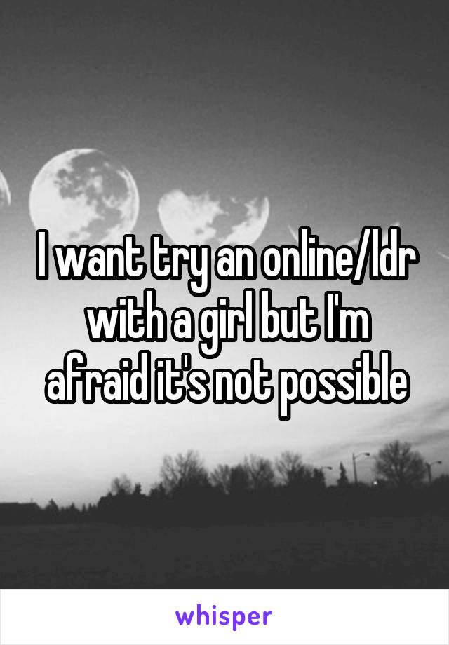 I want try an online/ldr with a girl but I'm afraid it's not possible