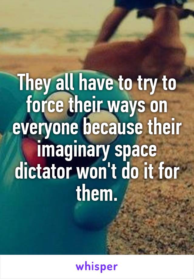 They all have to try to force their ways on everyone because their imaginary space dictator won't do it for them.