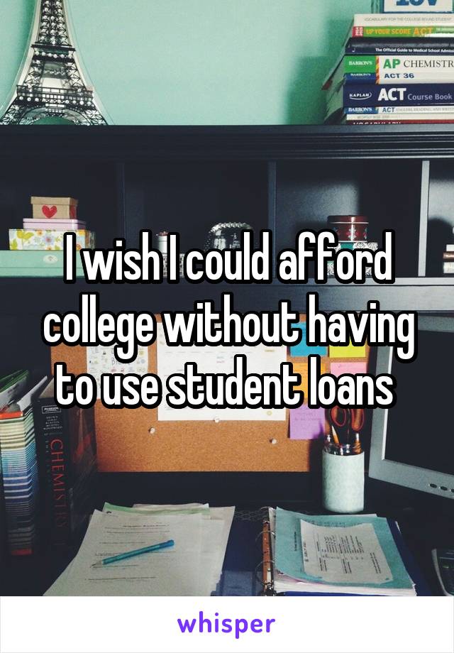 I wish I could afford college without having to use student loans 